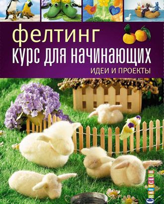 Книга "Фелтинг: курс для начинающих. Идеи и проекты" арт. ГЕЛ-18407-1-ГЕЛ0085588 Книга "Фелтинг: курс для начинающих. Идеи и проекты" арт. ГЕЛ-18407-1-ГЕЛ0085588