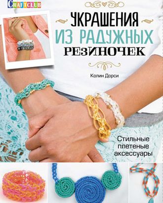 Книга "Украшения из радужных резиночек. Стильные плетеные аксессуары" Колин Дорси арт. ГЕЛ-1145-1-ГЕЛ0092206 Книга "Украшения из радужных резиночек. Стильные плетеные аксессуары" Колин Дорси арт. ГЕЛ-1145-1-ГЕЛ0092206